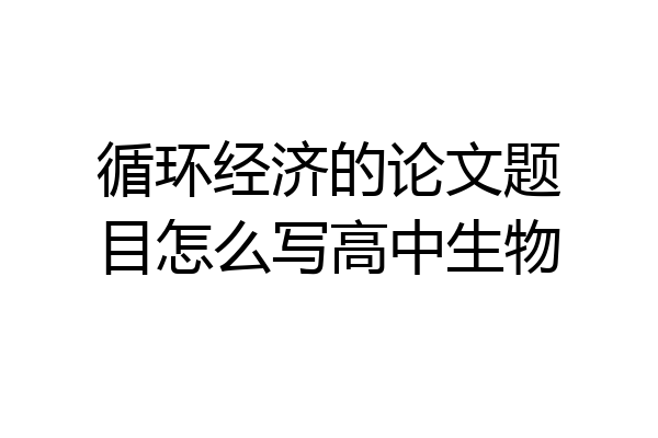 循环经济的论文题目怎么写高中生物