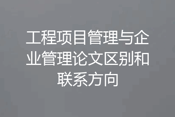 工程项目管理与企业管理论文区别和联系方向