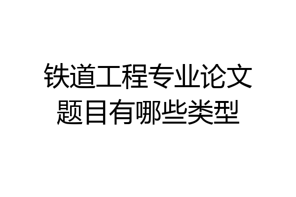 铁道工程专业论文题目有哪些类型