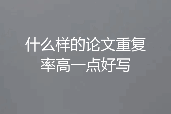 什么样的论文重复率高一点好写