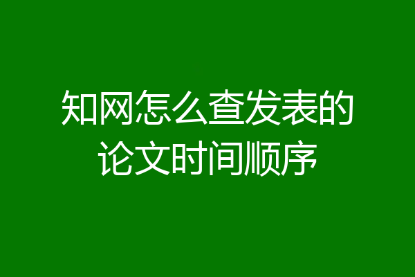 知网怎么查发表的论文时间顺序