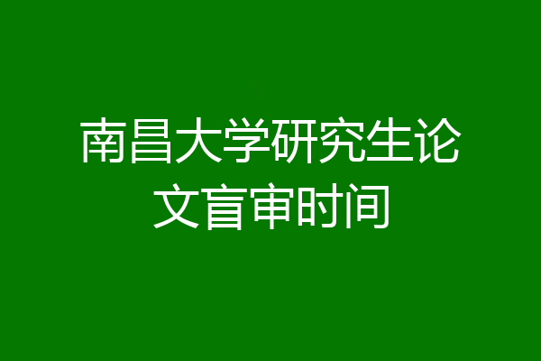 南昌大学研究生论文盲审时间