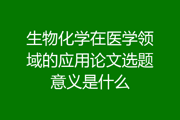 生物化学在医学领域的应用论文选题意义是什么
