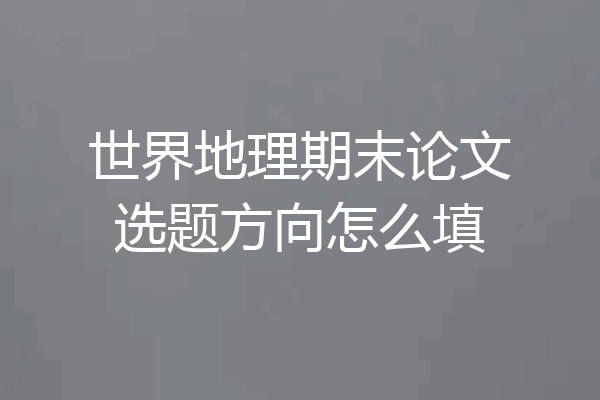 世界地理期末论文选题方向怎么填