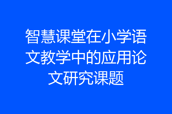 智慧课堂在小学语文教学中的应用论文研究课题