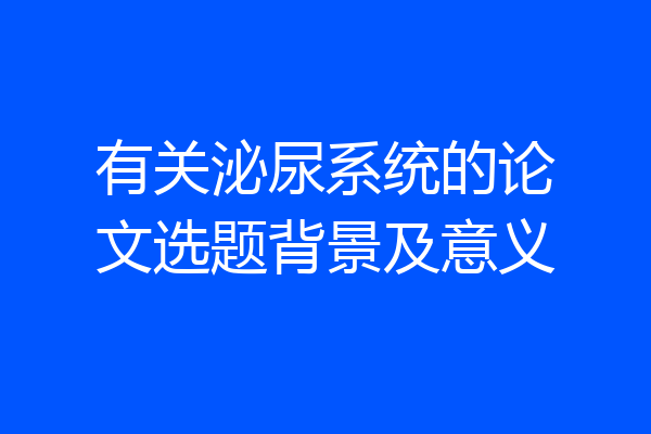 有关泌尿系统的论文选题背景及意义