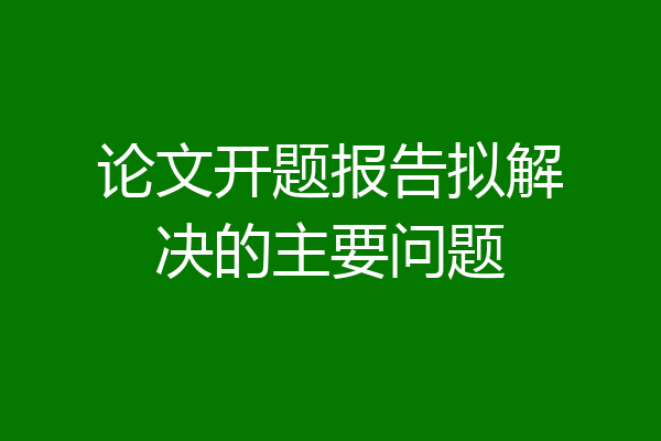 论文开题报告拟解决的主要问题
