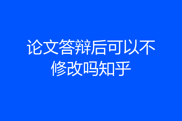 论文答辩后可以不修改吗知乎