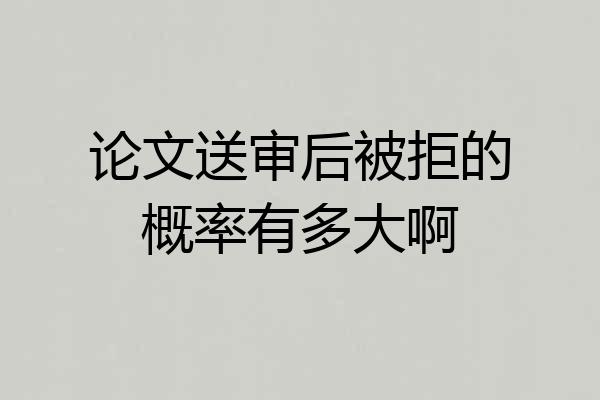 论文送审后被拒的概率有多大啊