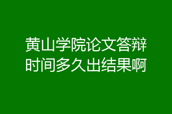 黄山学院论文答辩时间多久出结果啊