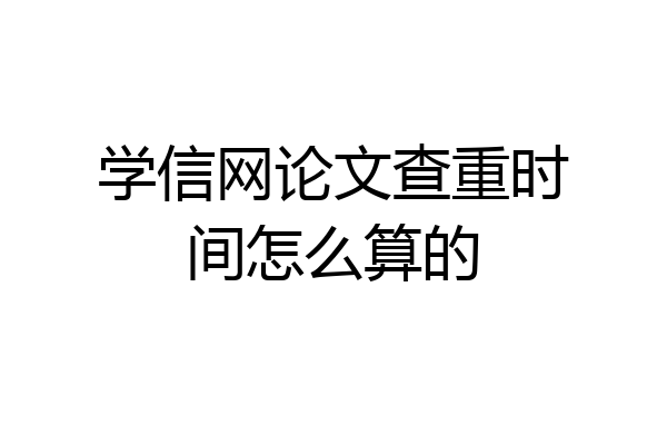 学信网论文查重时间怎么算的