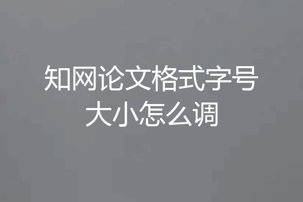 知网论文格式字号大小怎么调