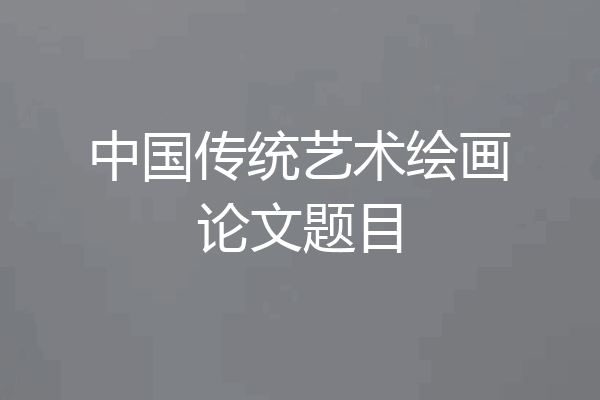 中国传统艺术绘画论文题目