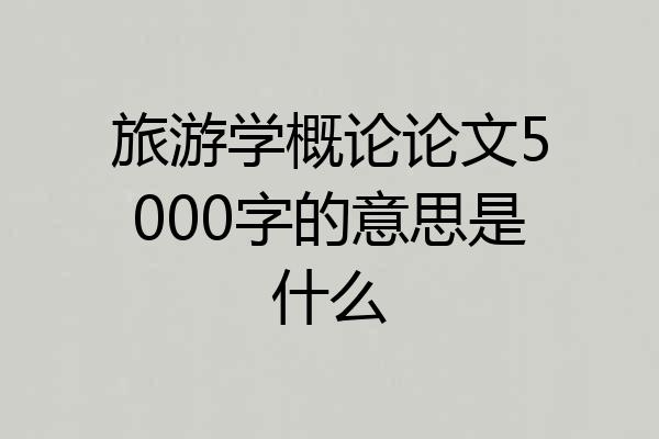 旅游学概论论文5000字的意思是什么