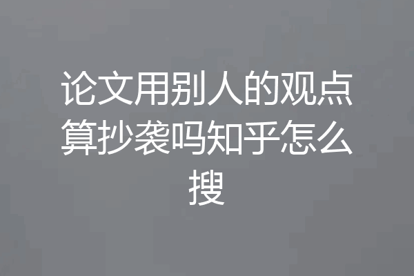 论文用别人的观点算抄袭吗知乎怎么搜