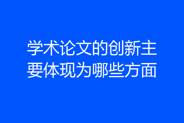 学术论文的创新主要体现为哪些方面