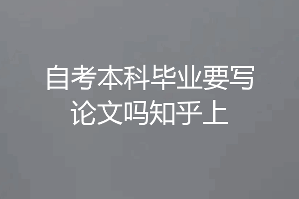 自考本科毕业要写论文吗知乎上