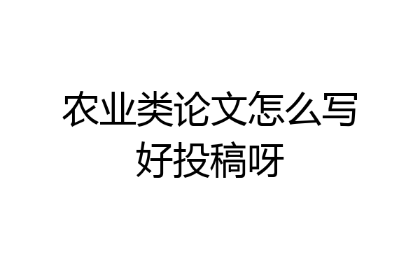 农业类论文怎么写好投稿呀
