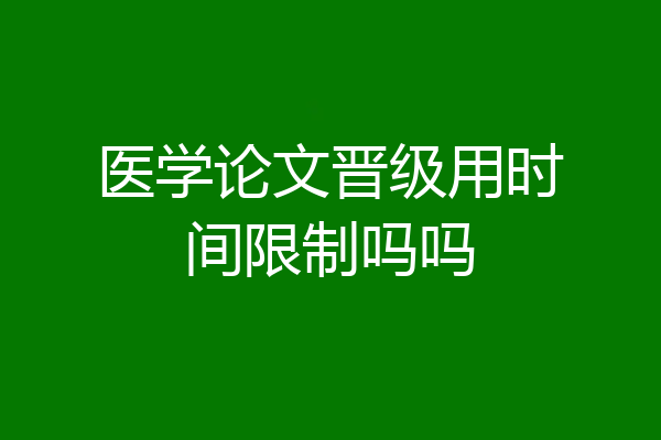 医学论文晋级用时间限制吗吗