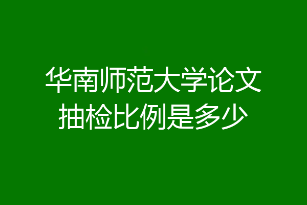 华南师范大学论文抽检比例是多少