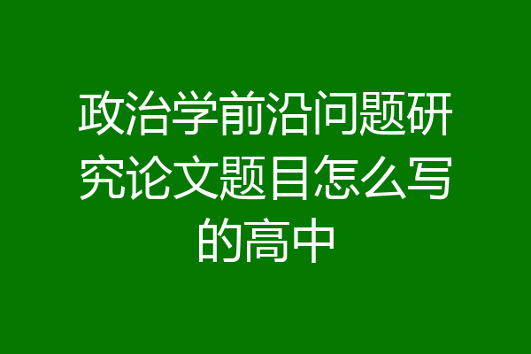 政治学前沿问题研究论文题目怎么写的高中