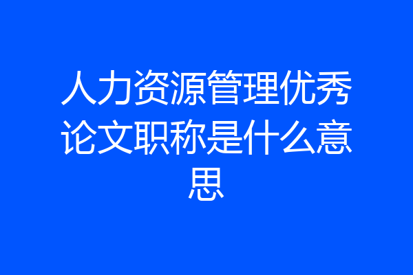 人力资源管理优秀论文职称是什么意思