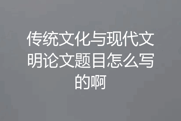 传统文化与现代文明论文题目怎么写的啊