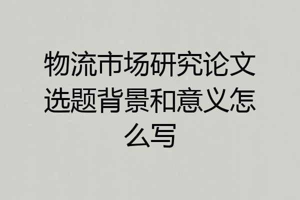 物流市场研究论文选题背景和意义怎么写