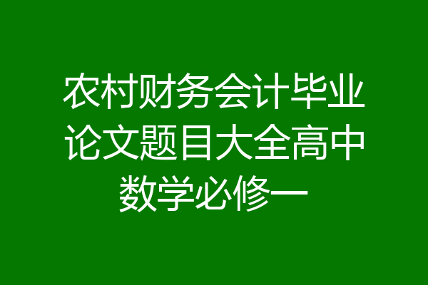 农村财务会计毕业论文题目大全高中数学必修一