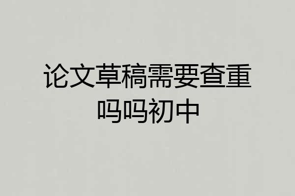 论文草稿需要查重吗吗初中
