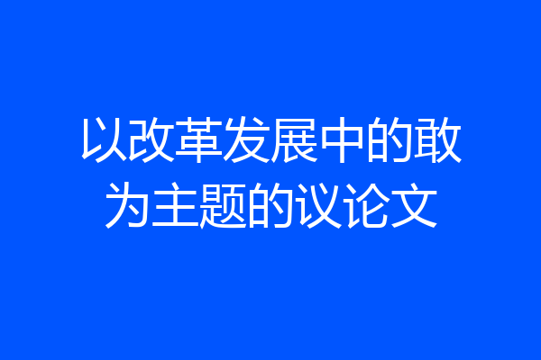 以改革发展中的敢为主题的议论文