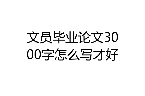 文员毕业论文3000字怎么写才好