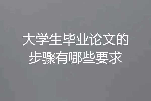 大学生毕业论文的步骤有哪些要求