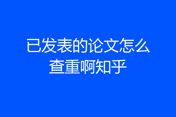 已发表的论文怎么查重啊知乎