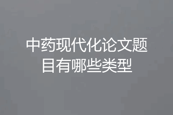 中药现代化论文题目有哪些类型