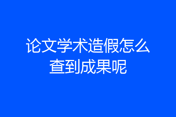论文学术造假怎么查到成果呢