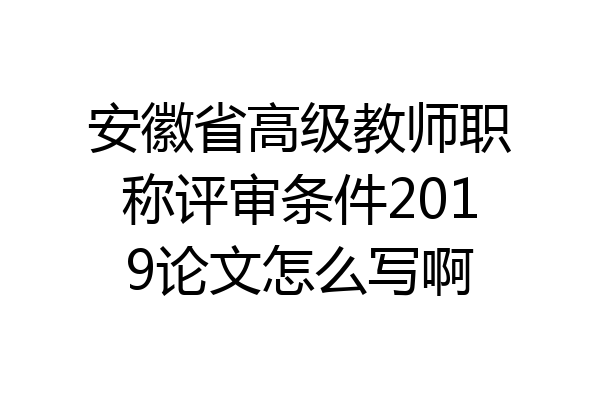 安徽省高级教师职称评审条件2019论文怎么写啊
