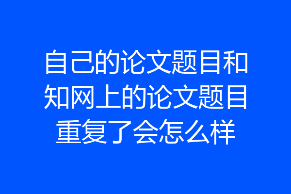 自己的论文题目和知网上的论文题目重复了会怎么样