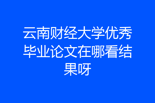 云南财经大学优秀毕业论文在哪看结果呀