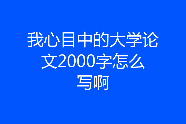 我心目中的大学论文2000字怎么写啊