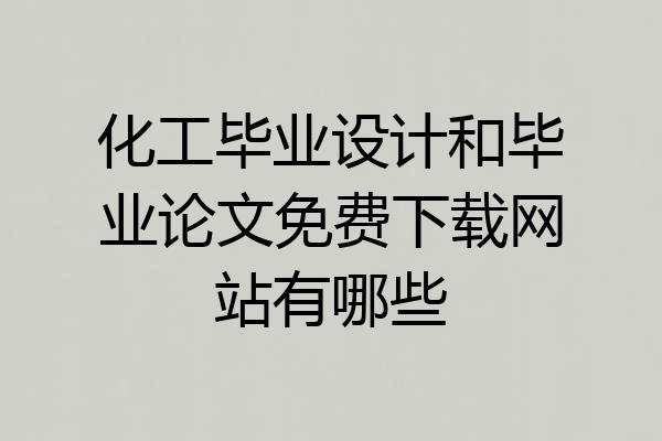 化工毕业设计和毕业论文免费下载网站有哪些