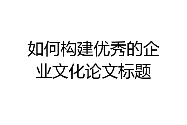 如何构建优秀的企业文化论文标题