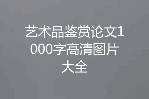 艺术品鉴赏论文1000字高清图片大全