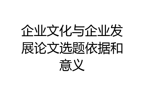 企业文化与企业发展论文选题依据和意义