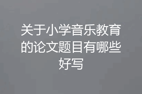 关于小学音乐教育的论文题目有哪些好写