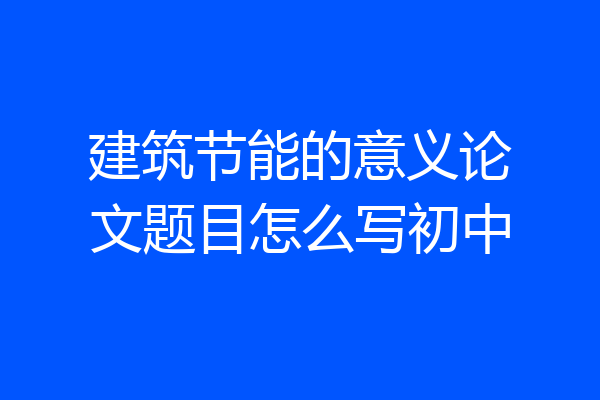 建筑节能的意义论文题目怎么写初中