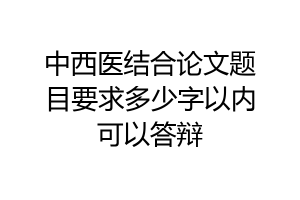 中西医结合论文题目要求多少字以内可以答辩