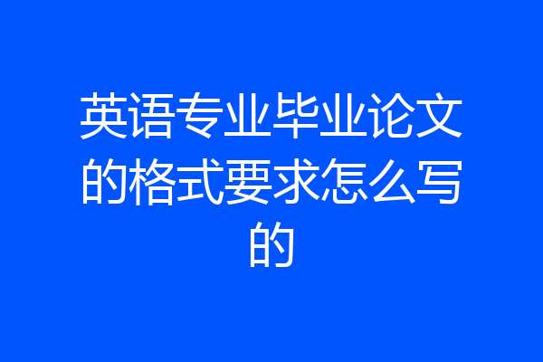 英语专业毕业论文的格式要求怎么写的