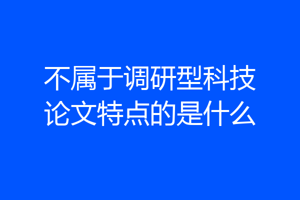 不属于调研型科技论文特点的是什么
