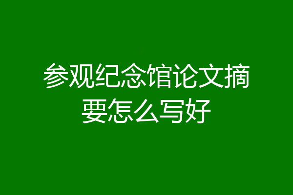 参观纪念馆论文摘要怎么写好